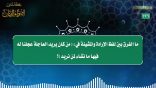 مقتطفات176- ما الفرق بين لفظ الإرادة والمشيئة في:من كان يريد العاجلة عجلنا له فيها ما نشاء لمن نريد؟